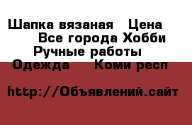 Шапка вязаная › Цена ­ 800 - Все города Хобби. Ручные работы » Одежда   . Коми респ.